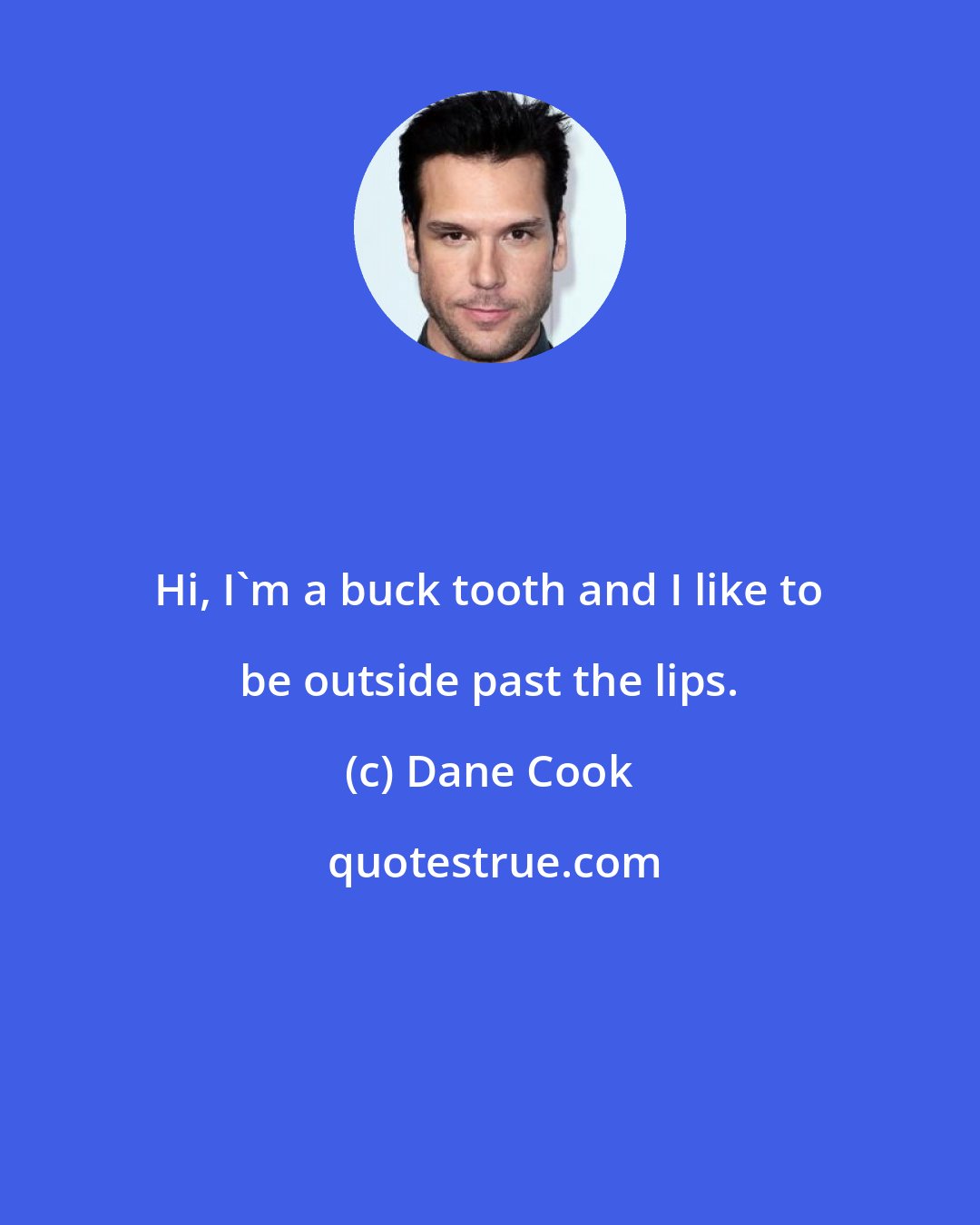 Dane Cook: Hi, I'm a buck tooth and I like to be outside past the lips.