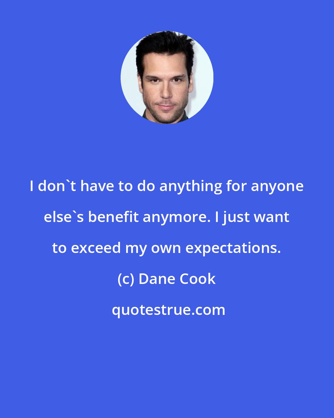 Dane Cook: I don't have to do anything for anyone else's benefit anymore. I just want to exceed my own expectations.
