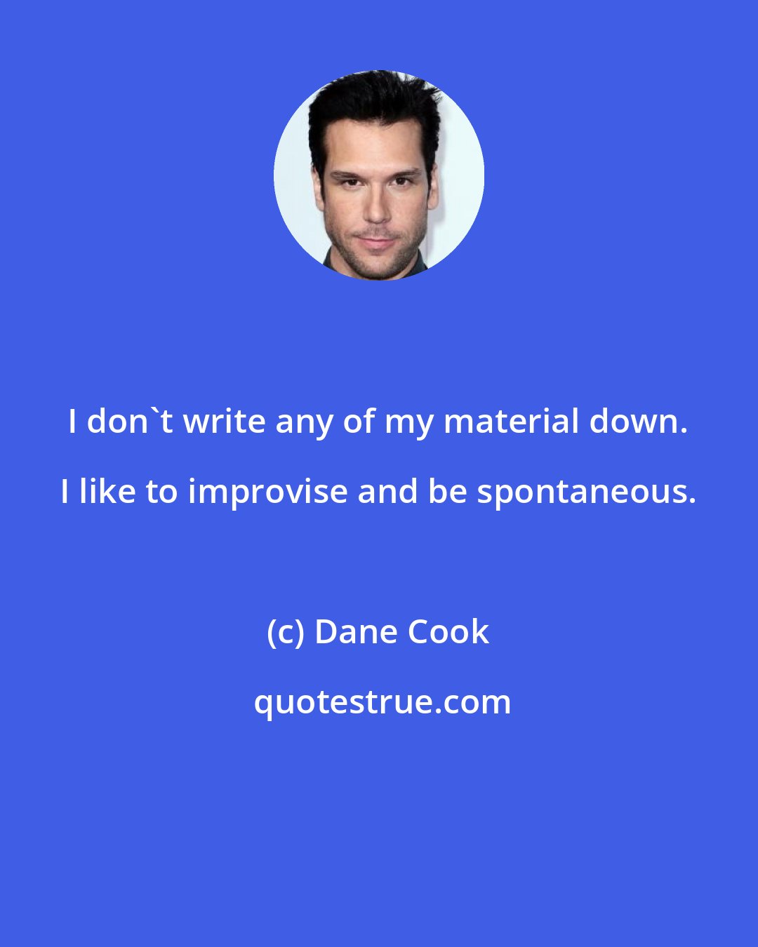 Dane Cook: I don't write any of my material down. I like to improvise and be spontaneous.