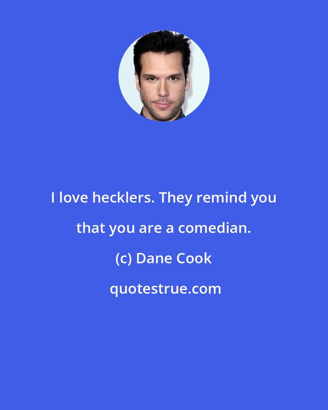 Dane Cook: I love hecklers. They remind you that you are a comedian.