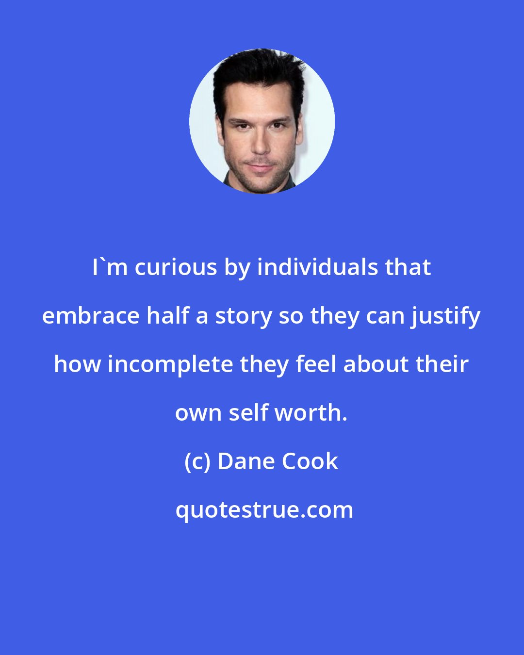 Dane Cook: I'm curious by individuals that embrace half a story so they can justify how incomplete they feel about their own self worth.