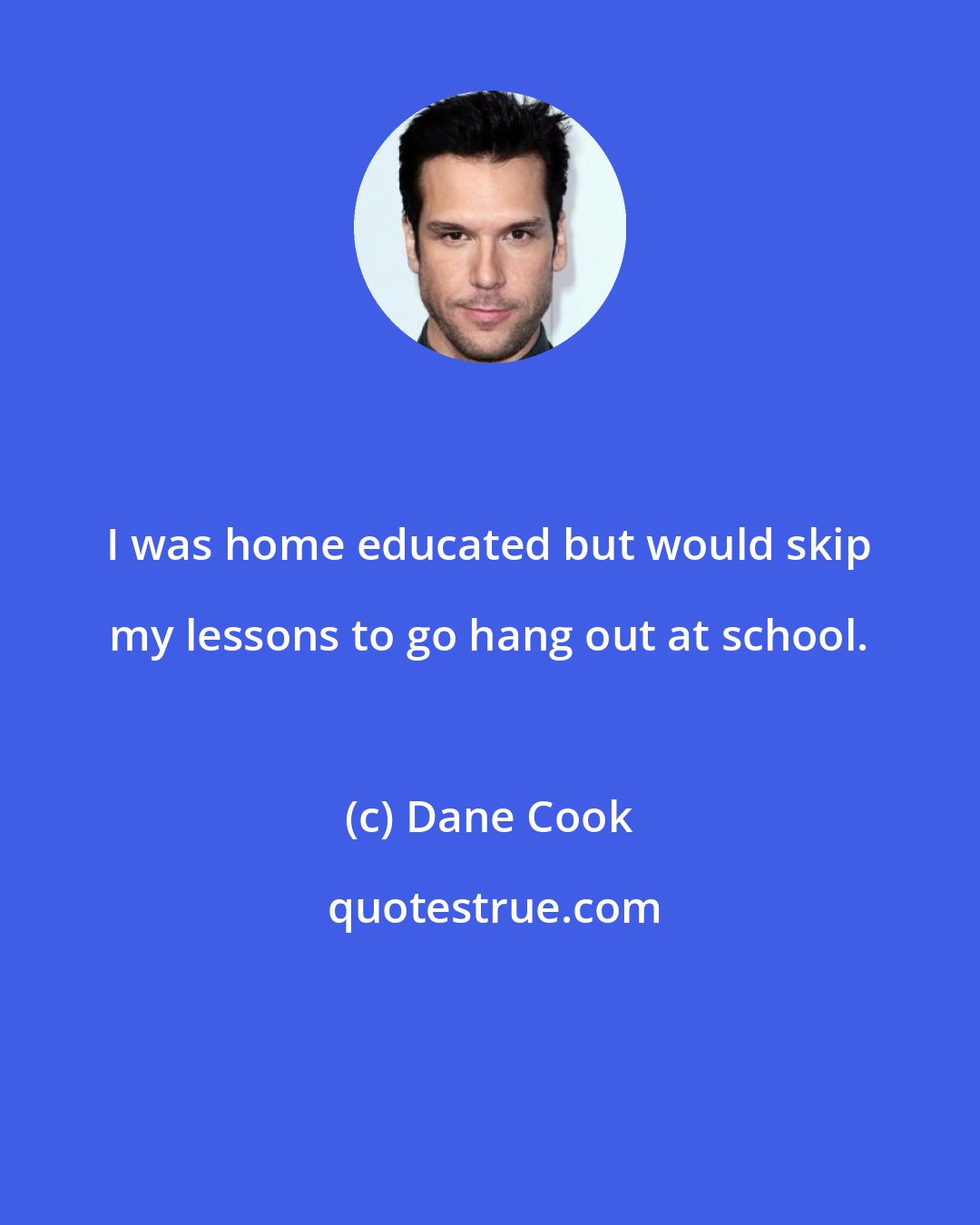 Dane Cook: I was home educated but would skip my lessons to go hang out at school.