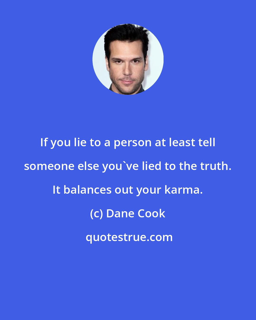 Dane Cook: If you lie to a person at least tell someone else you've lied to the truth. It balances out your karma.