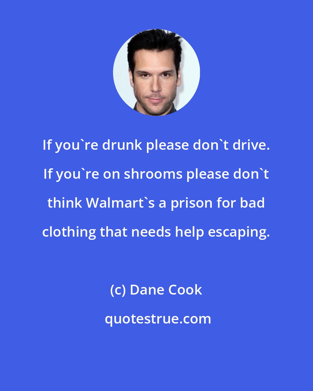 Dane Cook: If you're drunk please don't drive. If you're on shrooms please don't think Walmart's a prison for bad clothing that needs help escaping.