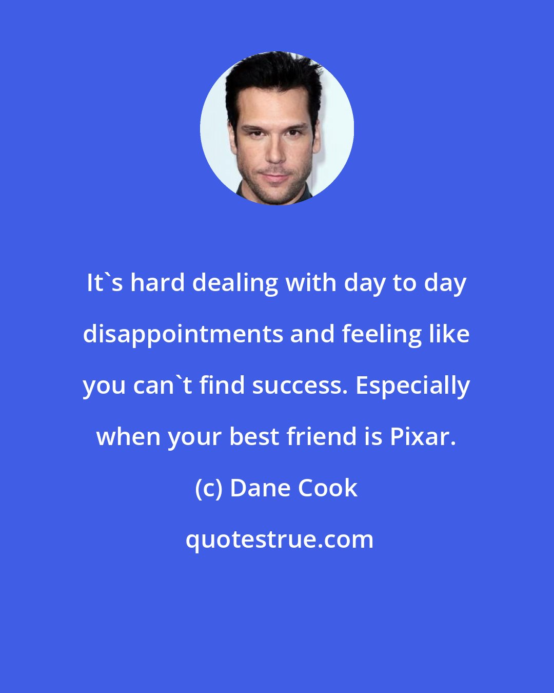 Dane Cook: It's hard dealing with day to day disappointments and feeling like you can't find success. Especially when your best friend is Pixar.