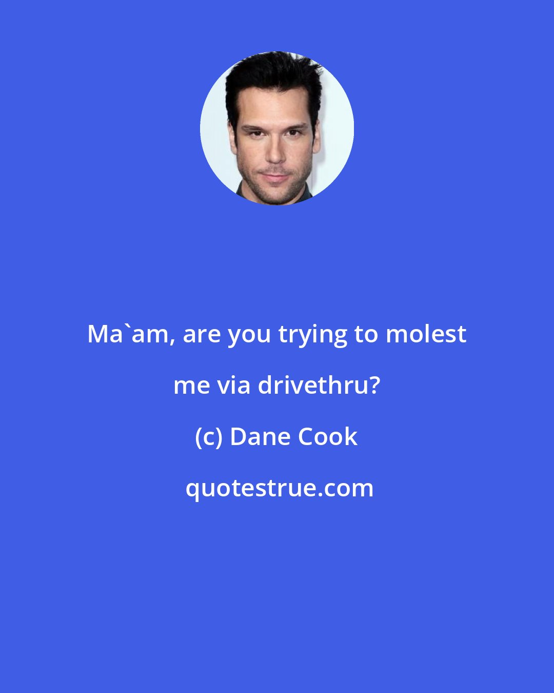 Dane Cook: Ma'am, are you trying to molest me via drivethru?