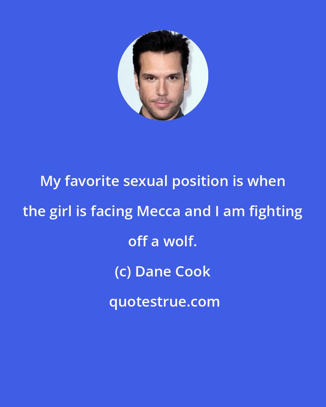 Dane Cook: My favorite sexual position is when the girl is facing Mecca and I am fighting off a wolf.