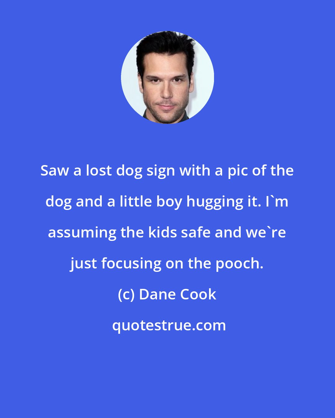 Dane Cook: Saw a lost dog sign with a pic of the dog and a little boy hugging it. I'm assuming the kids safe and we're just focusing on the pooch.