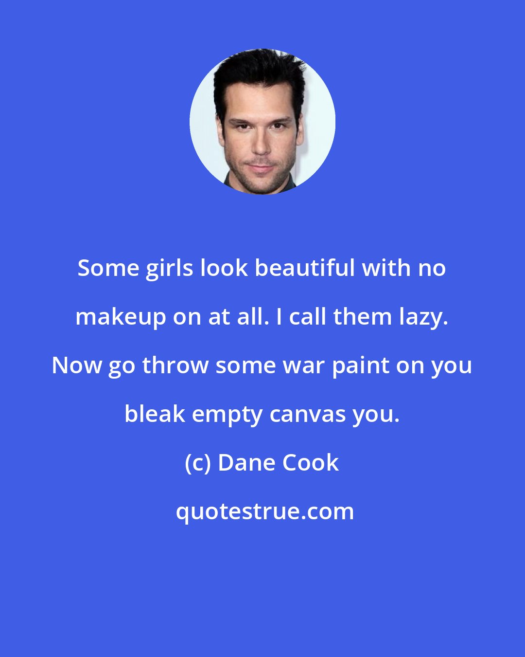 Dane Cook: Some girls look beautiful with no makeup on at all. I call them lazy. Now go throw some war paint on you bleak empty canvas you.