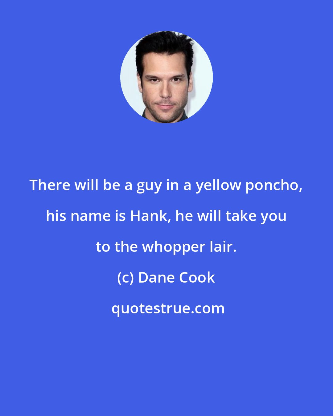 Dane Cook: There will be a guy in a yellow poncho, his name is Hank, he will take you to the whopper lair.