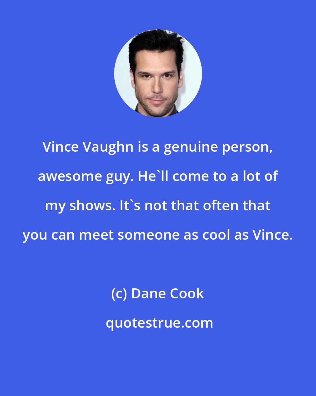 Dane Cook: Vince Vaughn is a genuine person, awesome guy. He'll come to a lot of my shows. It's not that often that you can meet someone as cool as Vince.