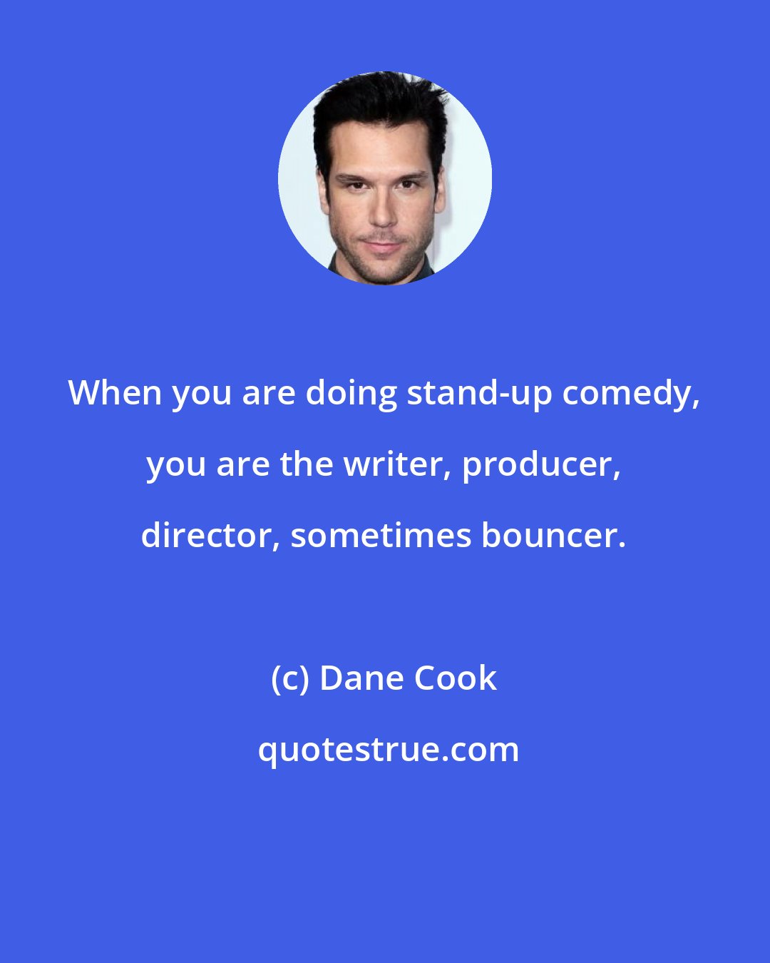 Dane Cook: When you are doing stand-up comedy, you are the writer, producer, director, sometimes bouncer.