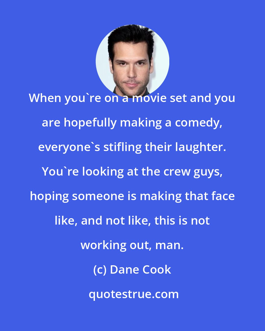 Dane Cook: When you're on a movie set and you are hopefully making a comedy, everyone's stifling their laughter. You're looking at the crew guys, hoping someone is making that face like, and not like, this is not working out, man.