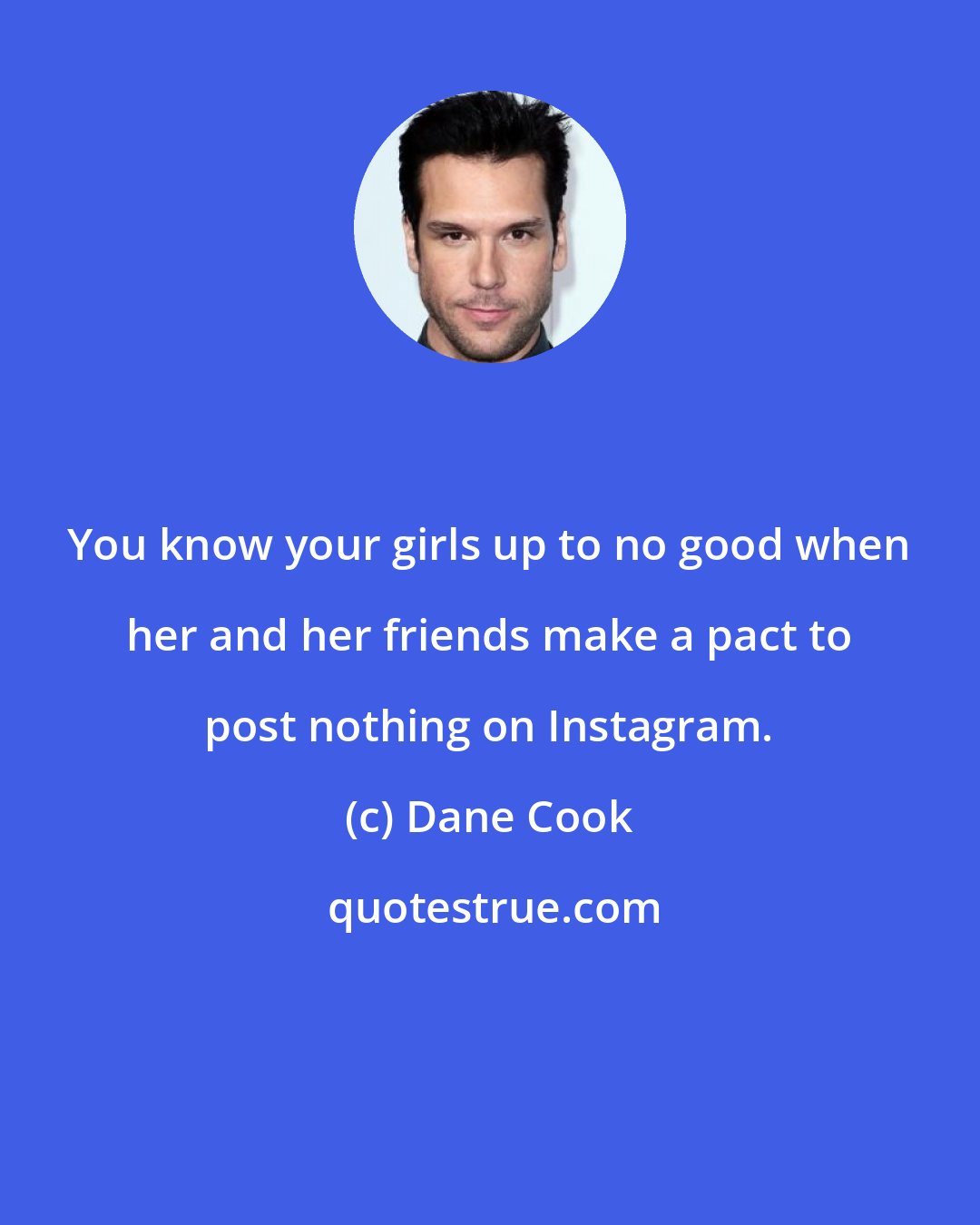 Dane Cook: You know your girls up to no good when her and her friends make a pact to post nothing on Instagram.