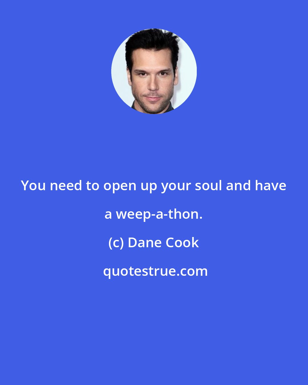 Dane Cook: You need to open up your soul and have a weep-a-thon.