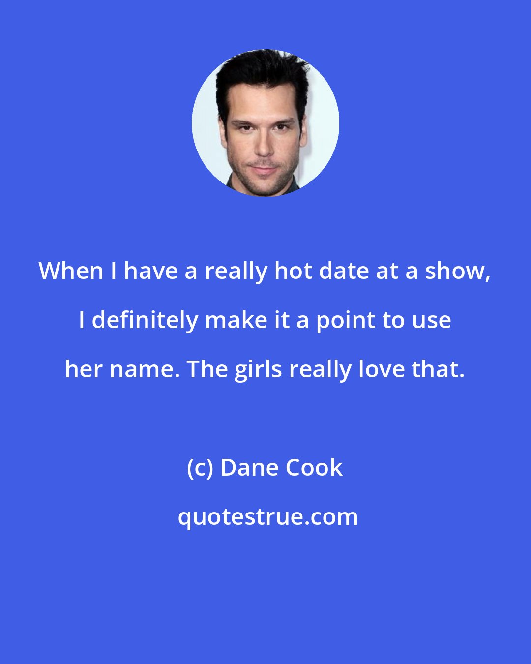 Dane Cook: When I have a really hot date at a show, I definitely make it a point to use her name. The girls really love that.