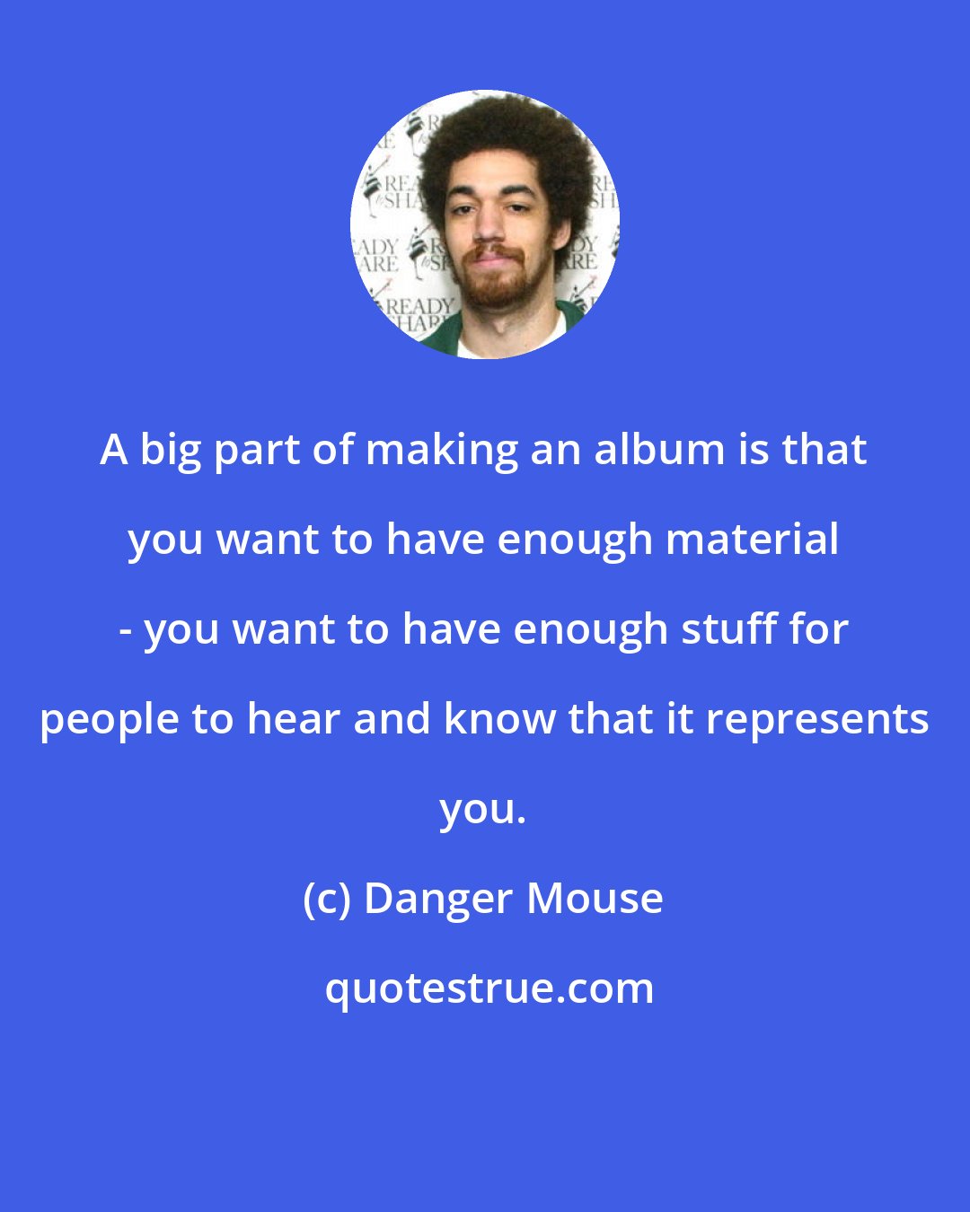 Danger Mouse: A big part of making an album is that you want to have enough material - you want to have enough stuff for people to hear and know that it represents you.