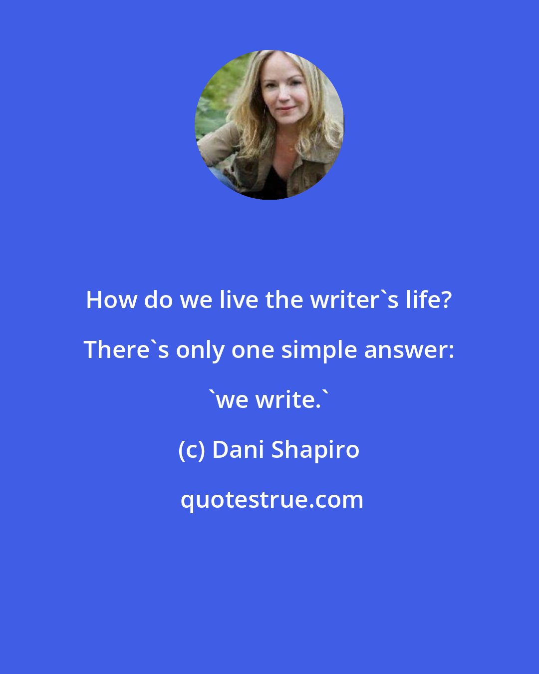 Dani Shapiro: How do we live the writer's life? There's only one simple answer: 'we write.'