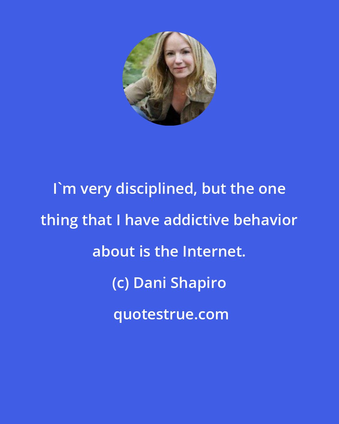 Dani Shapiro: I'm very disciplined, but the one thing that I have addictive behavior about is the Internet.