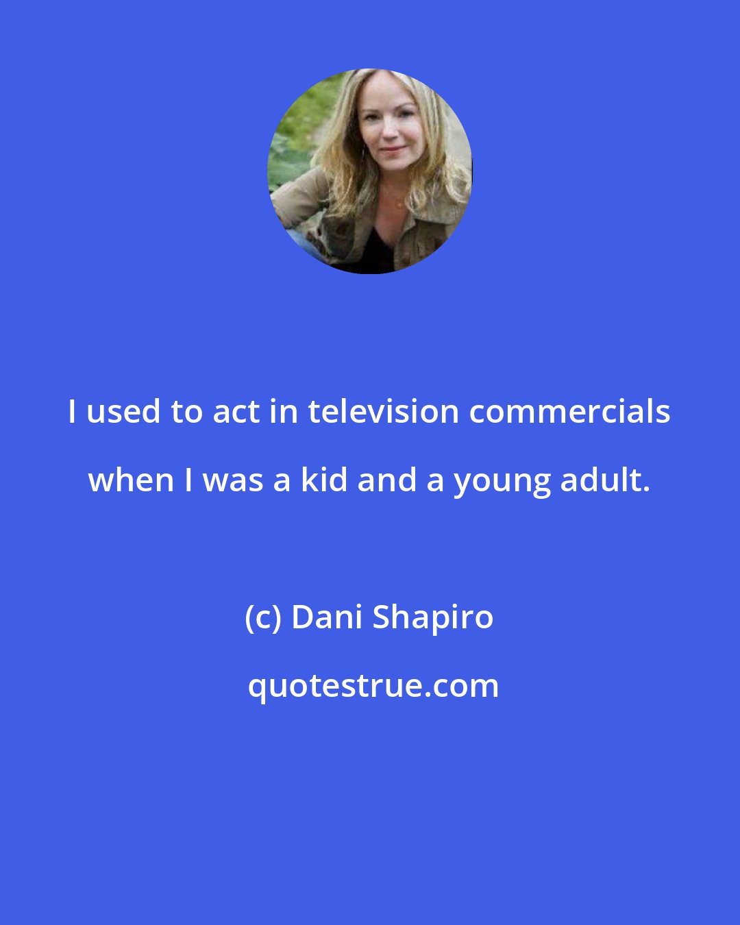 Dani Shapiro: I used to act in television commercials when I was a kid and a young adult.