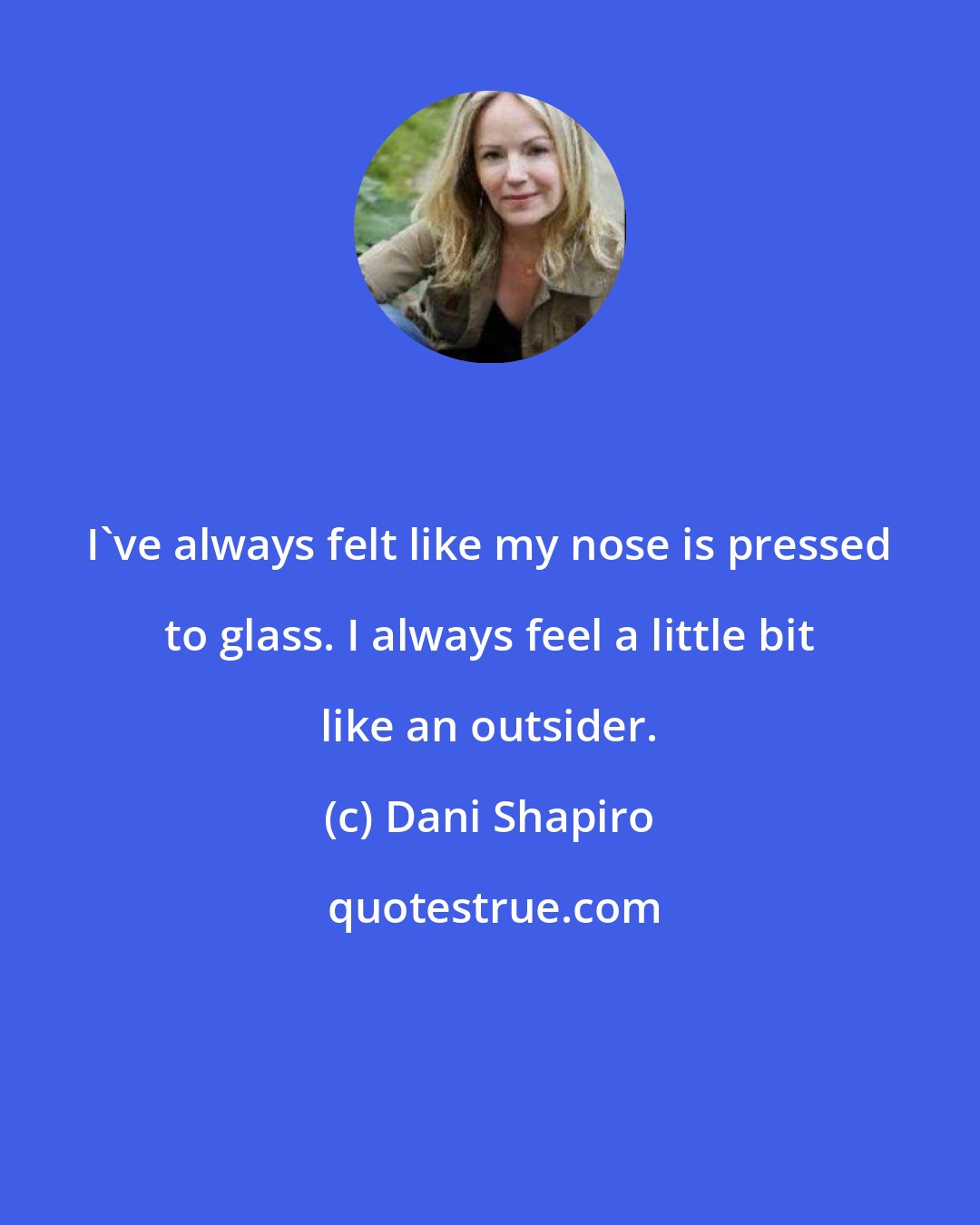 Dani Shapiro: I've always felt like my nose is pressed to glass. I always feel a little bit like an outsider.