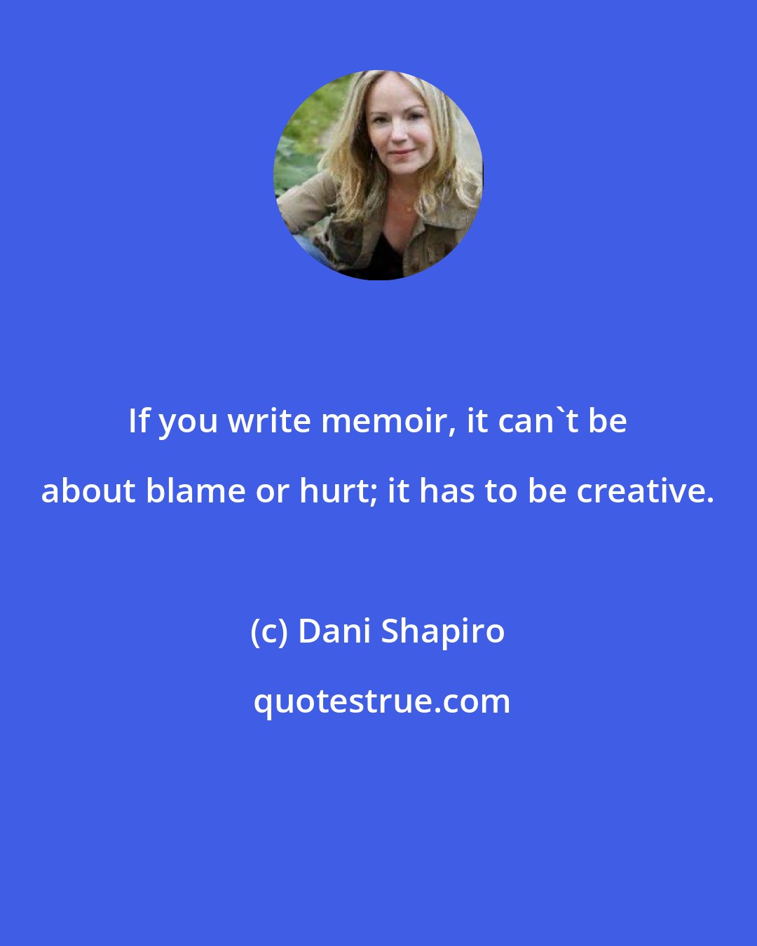 Dani Shapiro: If you write memoir, it can't be about blame or hurt; it has to be creative.