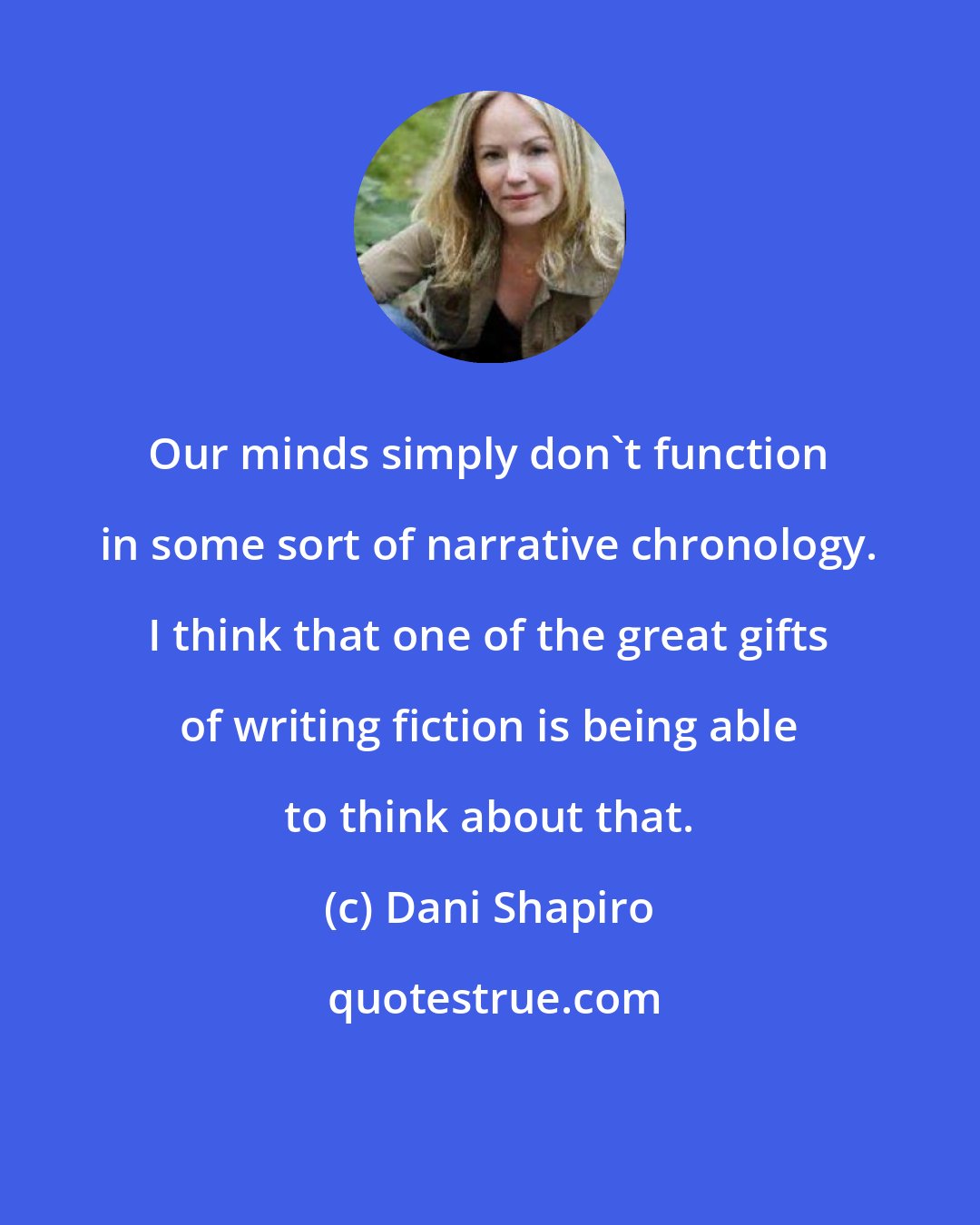 Dani Shapiro: Our minds simply don't function in some sort of narrative chronology. I think that one of the great gifts of writing fiction is being able to think about that.