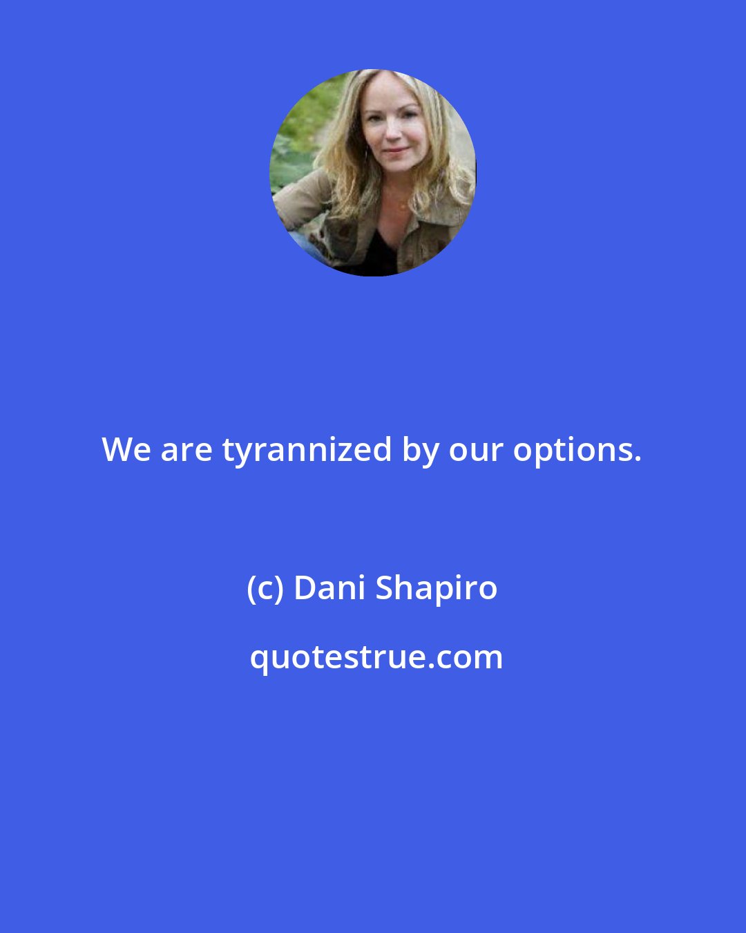 Dani Shapiro: We are tyrannized by our options.