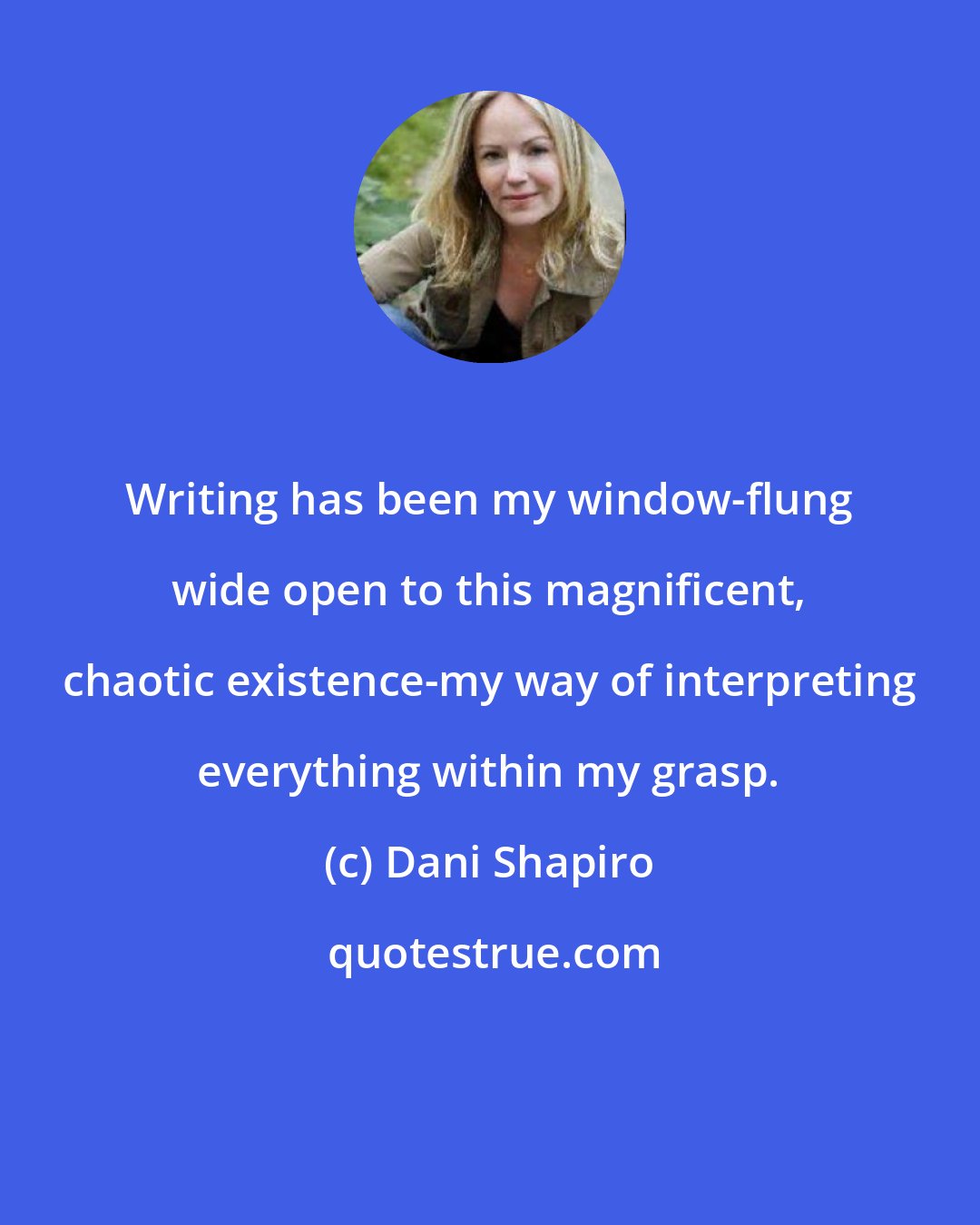 Dani Shapiro: Writing has been my window-flung wide open to this magnificent, chaotic existence-my way of interpreting everything within my grasp.