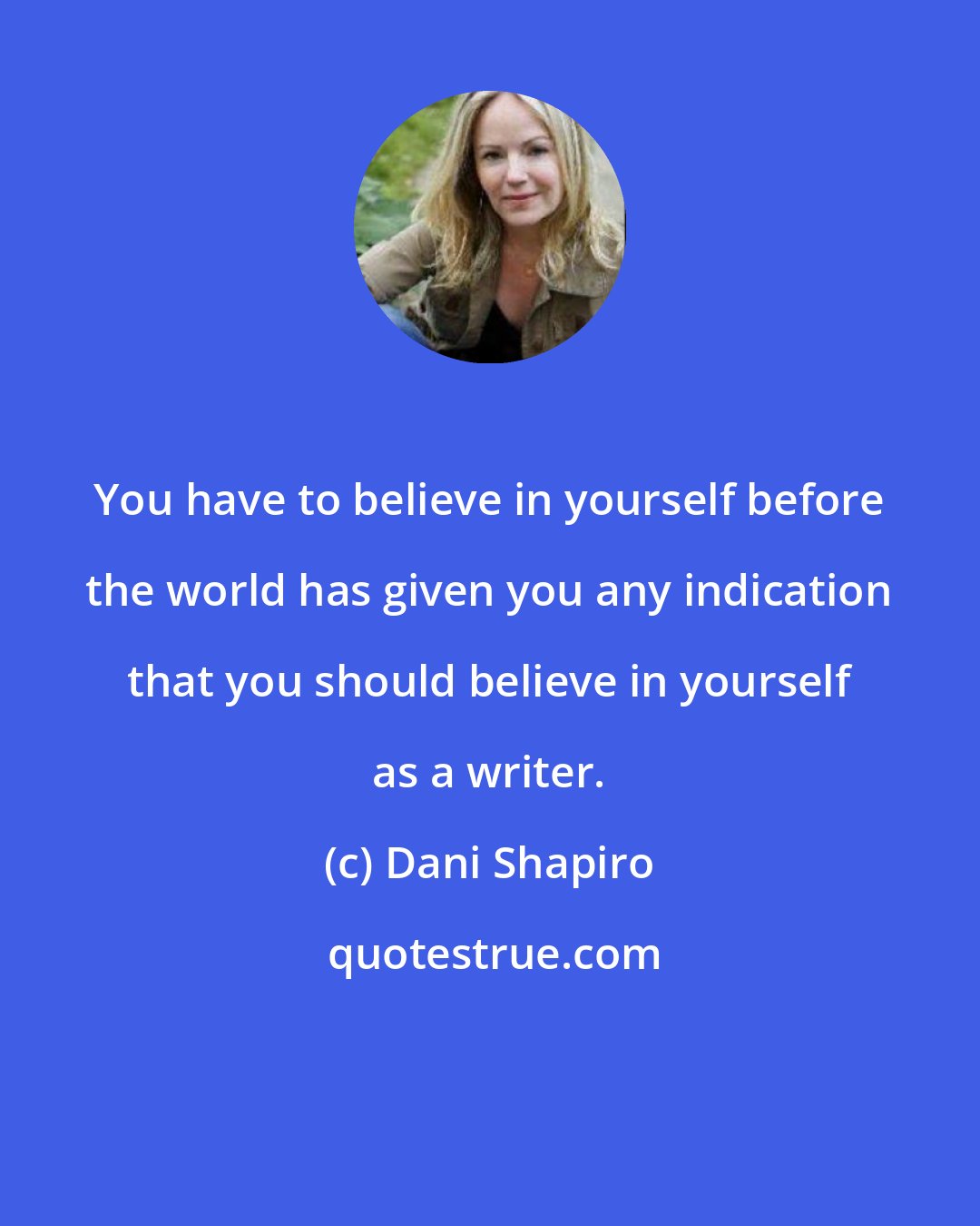 Dani Shapiro: You have to believe in yourself before the world has given you any indication that you should believe in yourself as a writer.