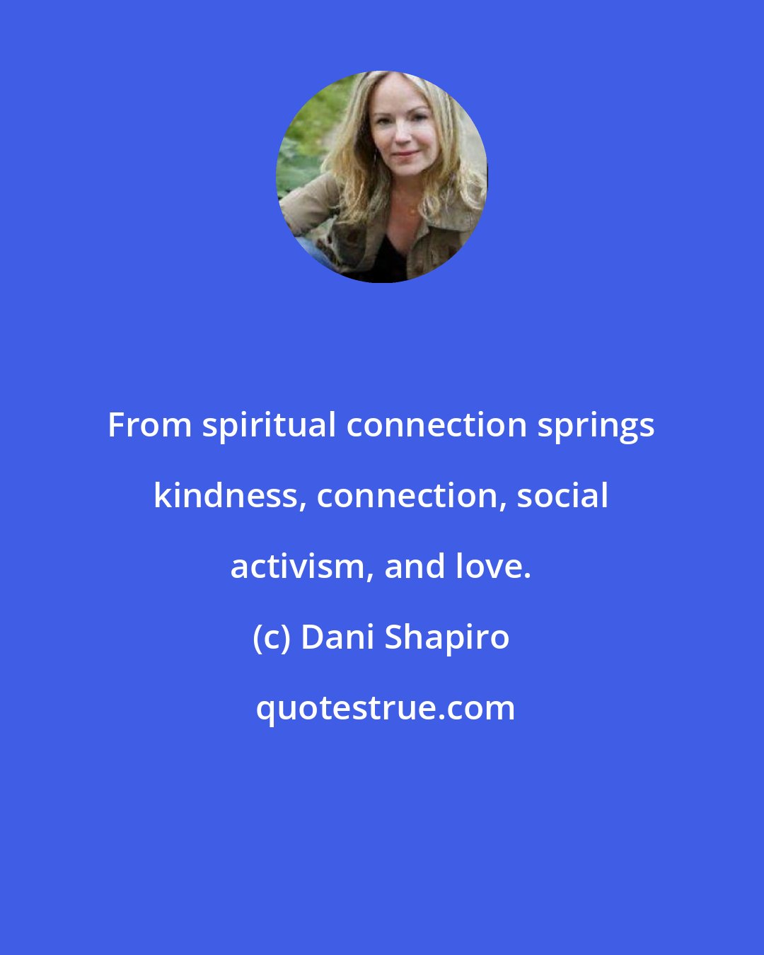 Dani Shapiro: From spiritual connection springs kindness, connection, social activism, and love.