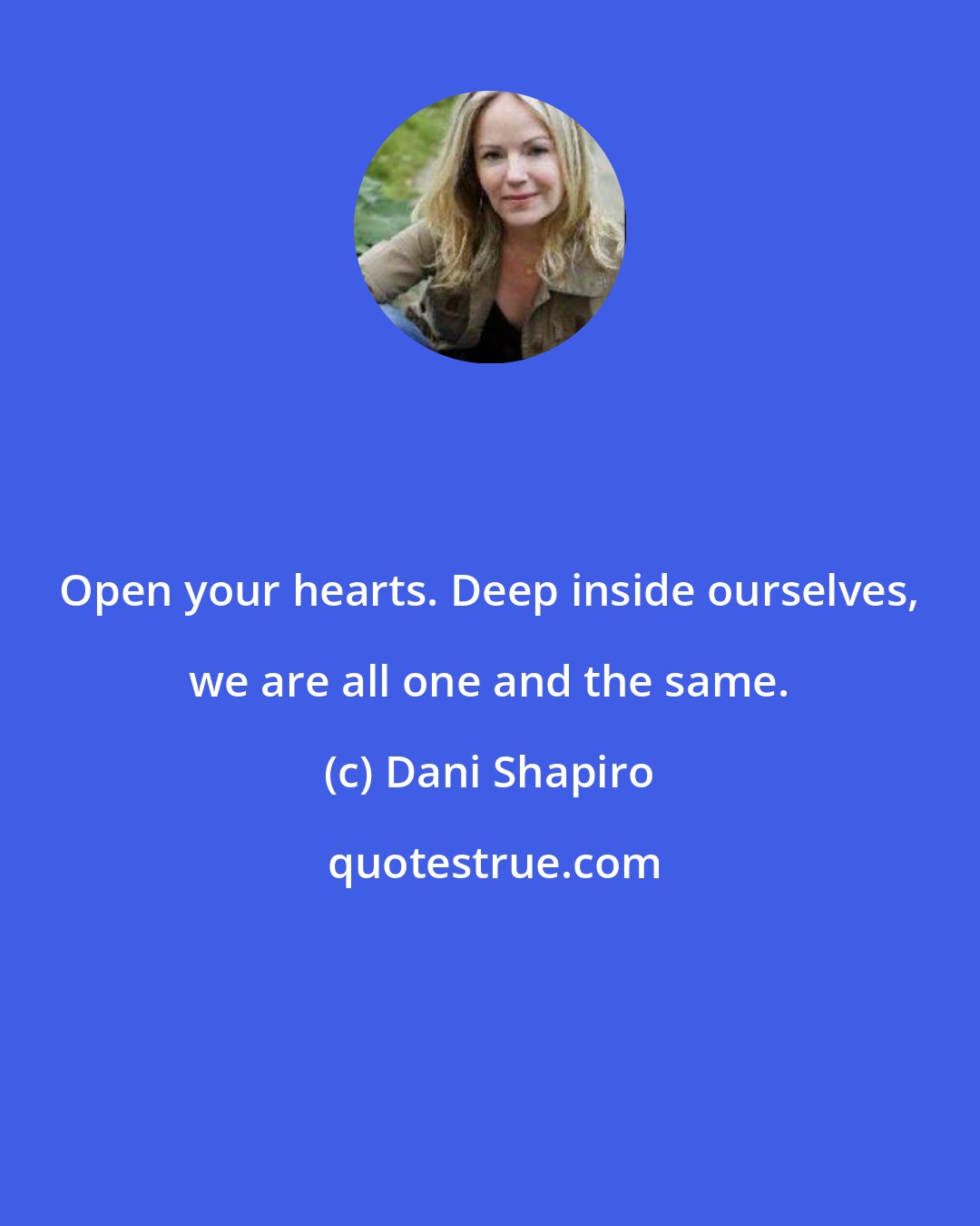 Dani Shapiro: Open your hearts. Deep inside ourselves, we are all one and the same.