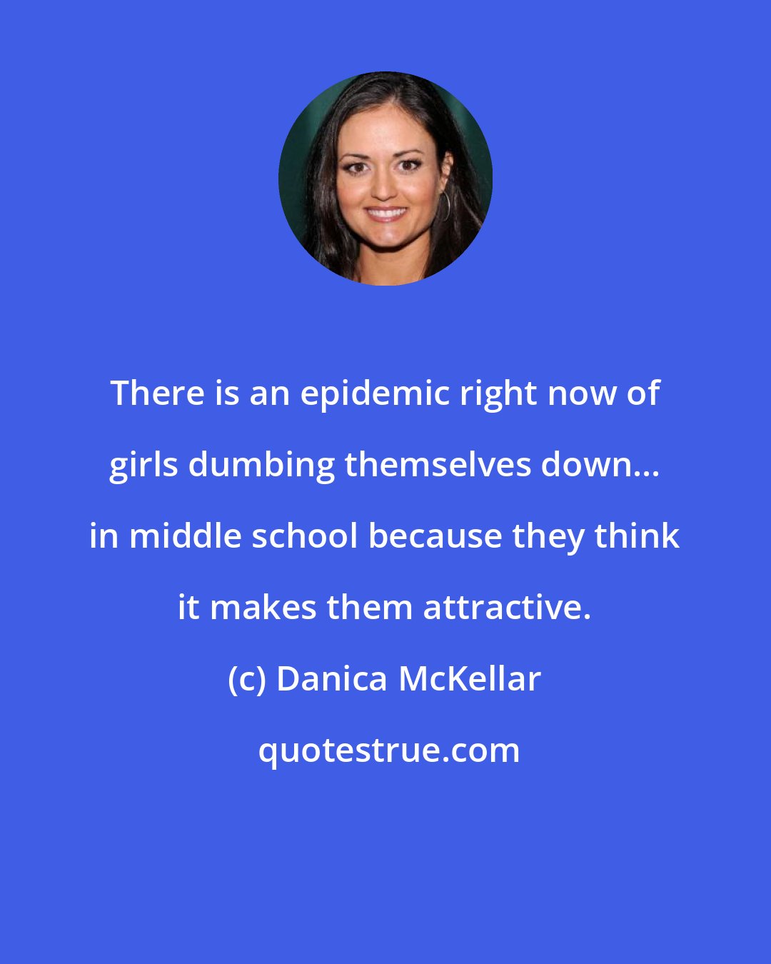 Danica McKellar: There is an epidemic right now of girls dumbing themselves down... in middle school because they think it makes them attractive.