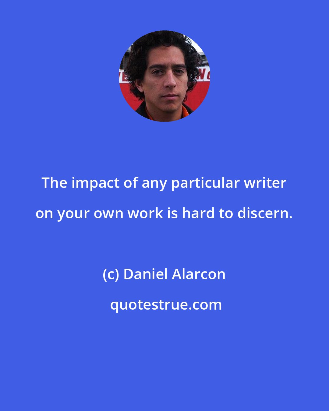 Daniel Alarcon: The impact of any particular writer on your own work is hard to discern.