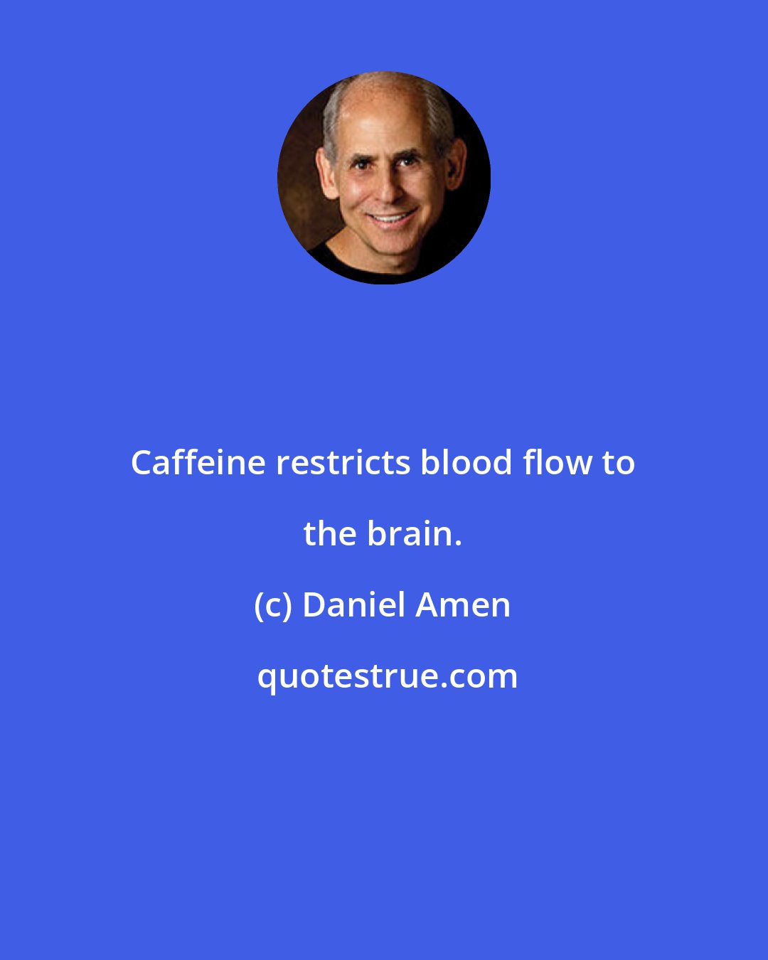 Daniel Amen: Caffeine restricts blood flow to the brain.