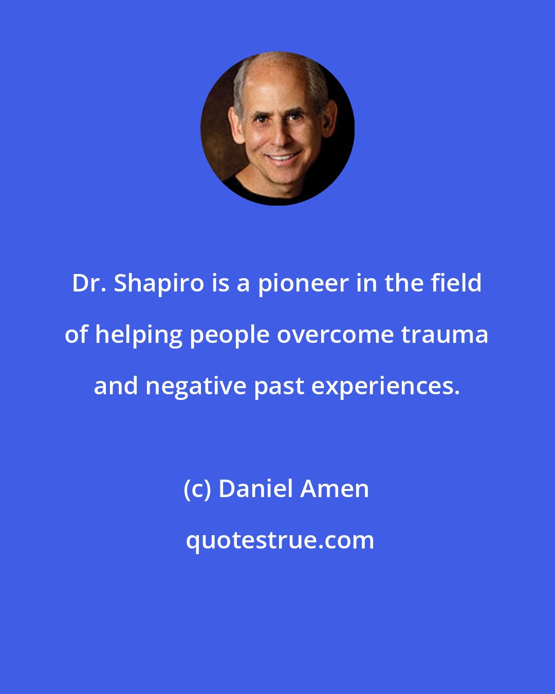 Daniel Amen: Dr. Shapiro is a pioneer in the field of helping people overcome trauma and negative past experiences.