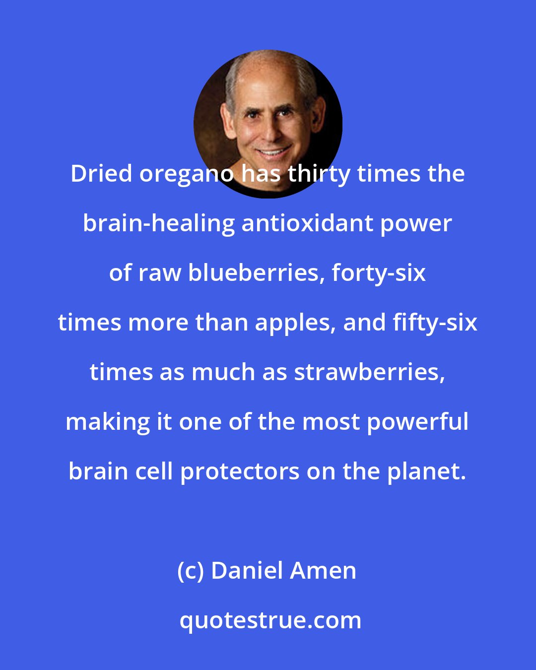 Daniel Amen: Dried oregano has thirty times the brain-healing antioxidant power of raw blueberries, forty-six times more than apples, and fifty-six times as much as strawberries, making it one of the most powerful brain cell protectors on the planet.