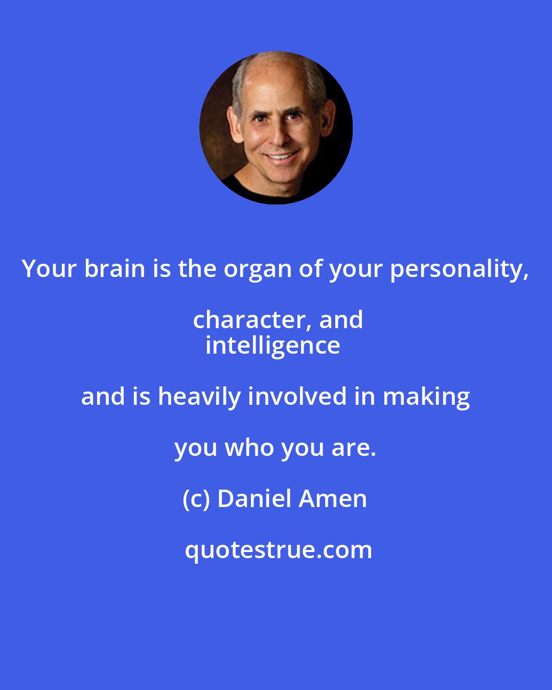 Daniel Amen: Your brain is the organ of your personality, character, and
intelligence and is heavily involved in making you who you are.