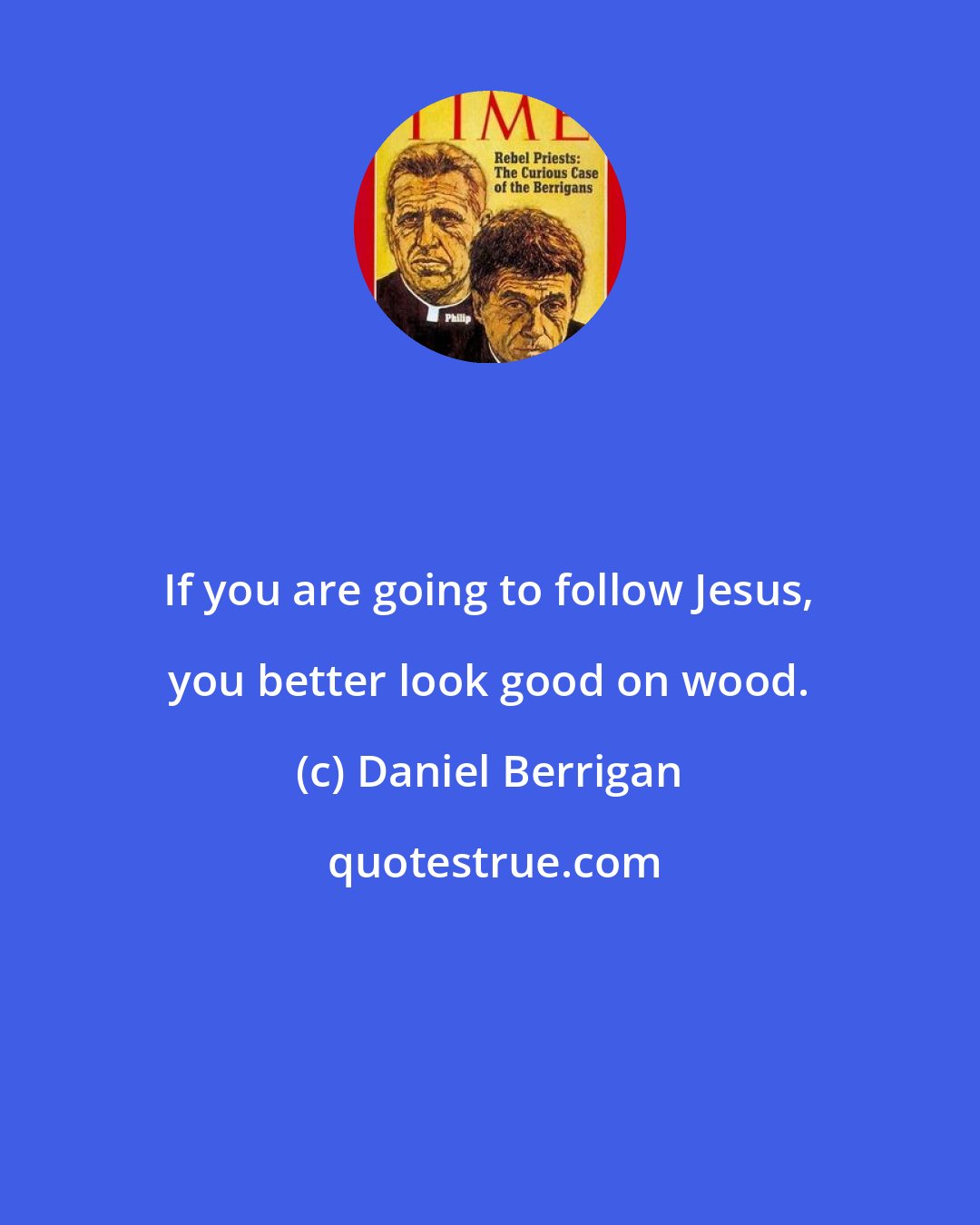 Daniel Berrigan: If you are going to follow Jesus, you better look good on wood.