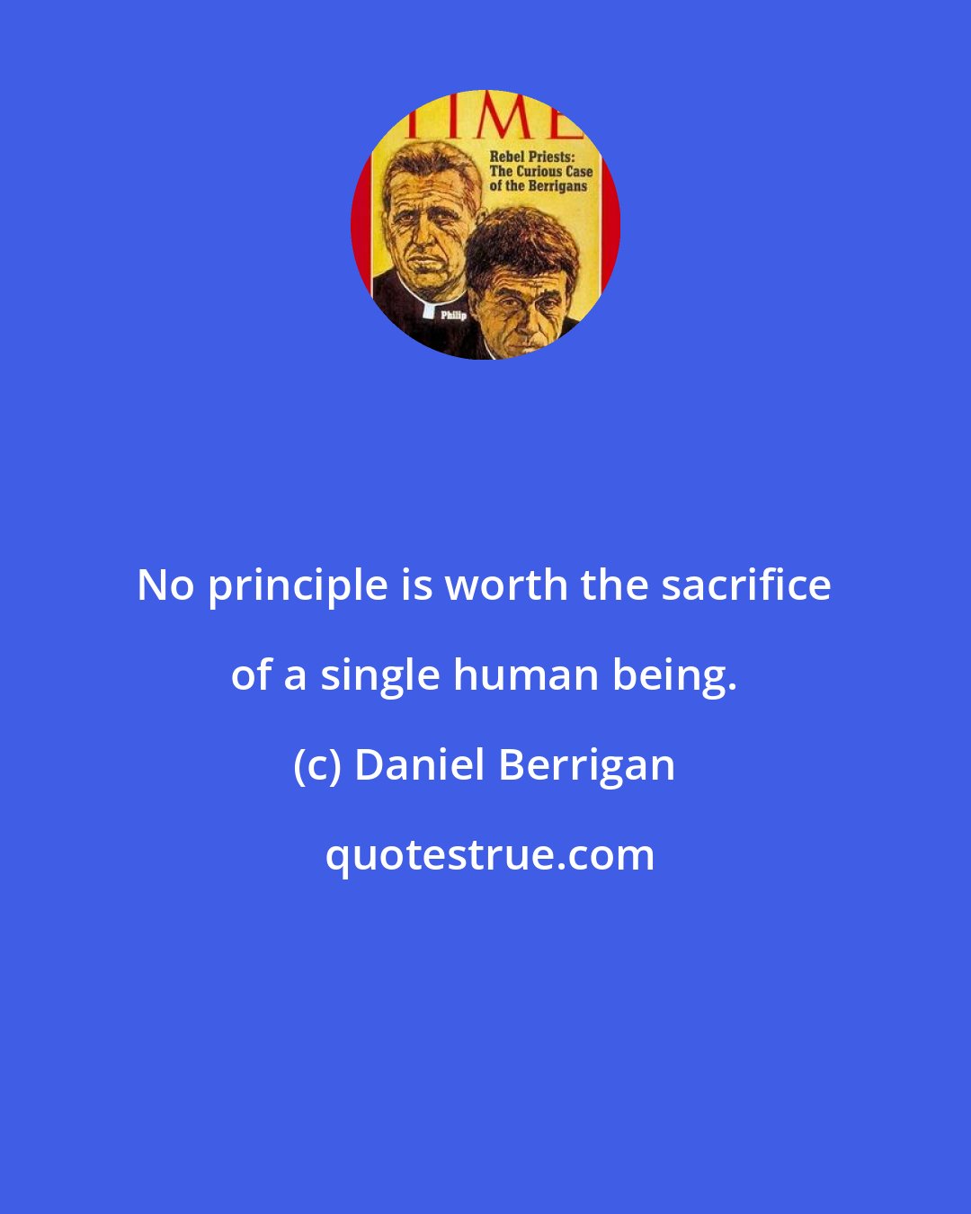 Daniel Berrigan: No principle is worth the sacrifice of a single human being.