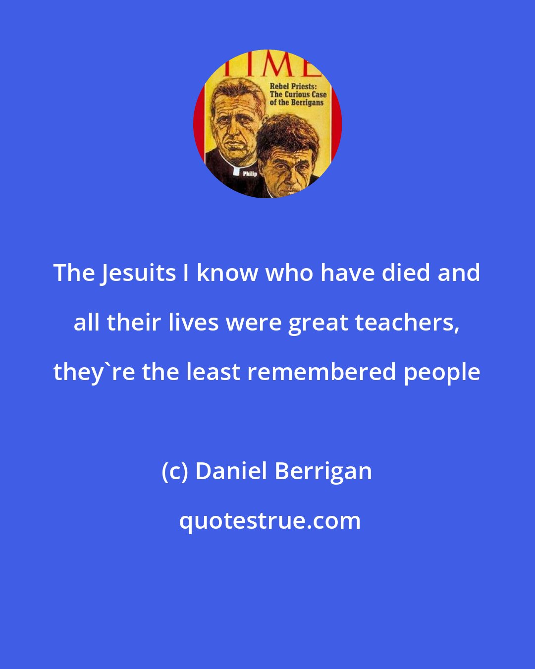 Daniel Berrigan: The Jesuits I know who have died and all their lives were great teachers, they're the least remembered people