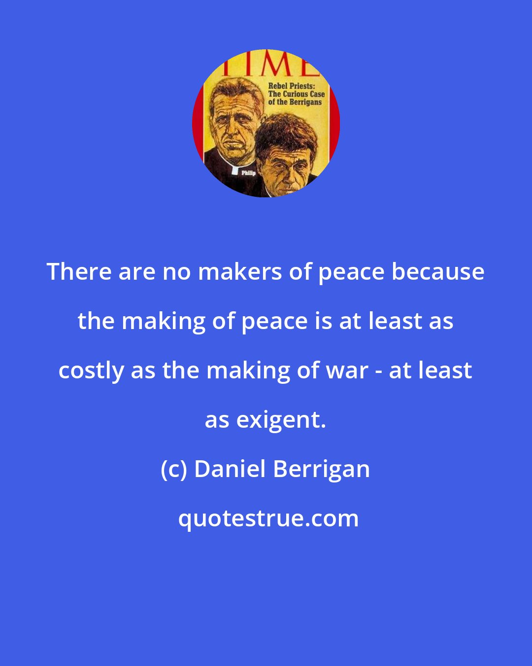 Daniel Berrigan: There are no makers of peace because the making of peace is at least as costly as the making of war - at least as exigent.