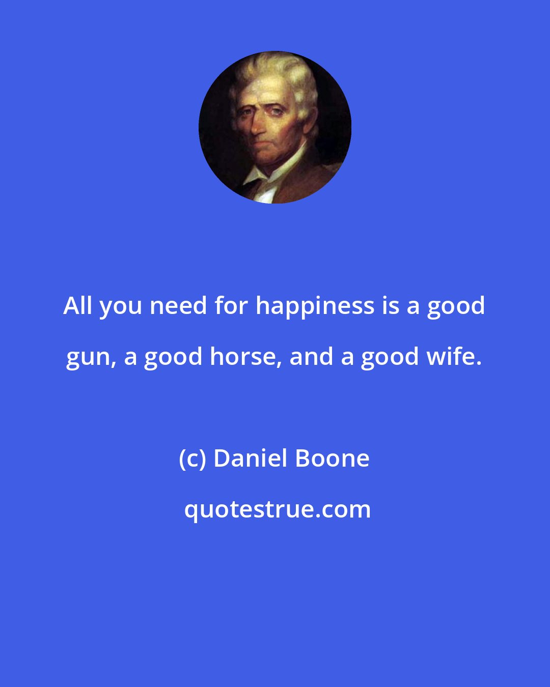 Daniel Boone: All you need for happiness is a good gun, a good horse, and a good wife.