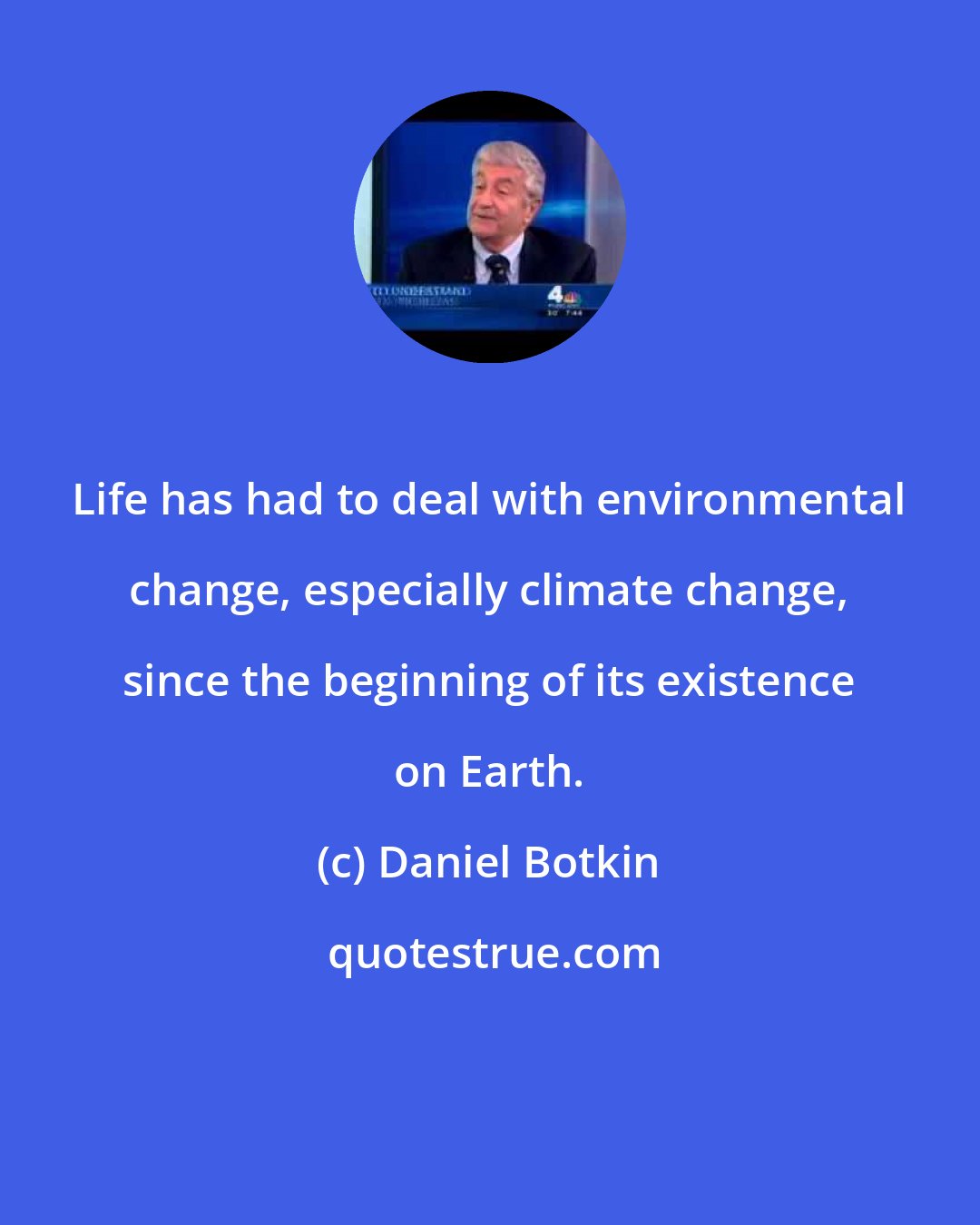 Daniel Botkin: Life has had to deal with environmental change, especially climate change, since the beginning of its existence on Earth.