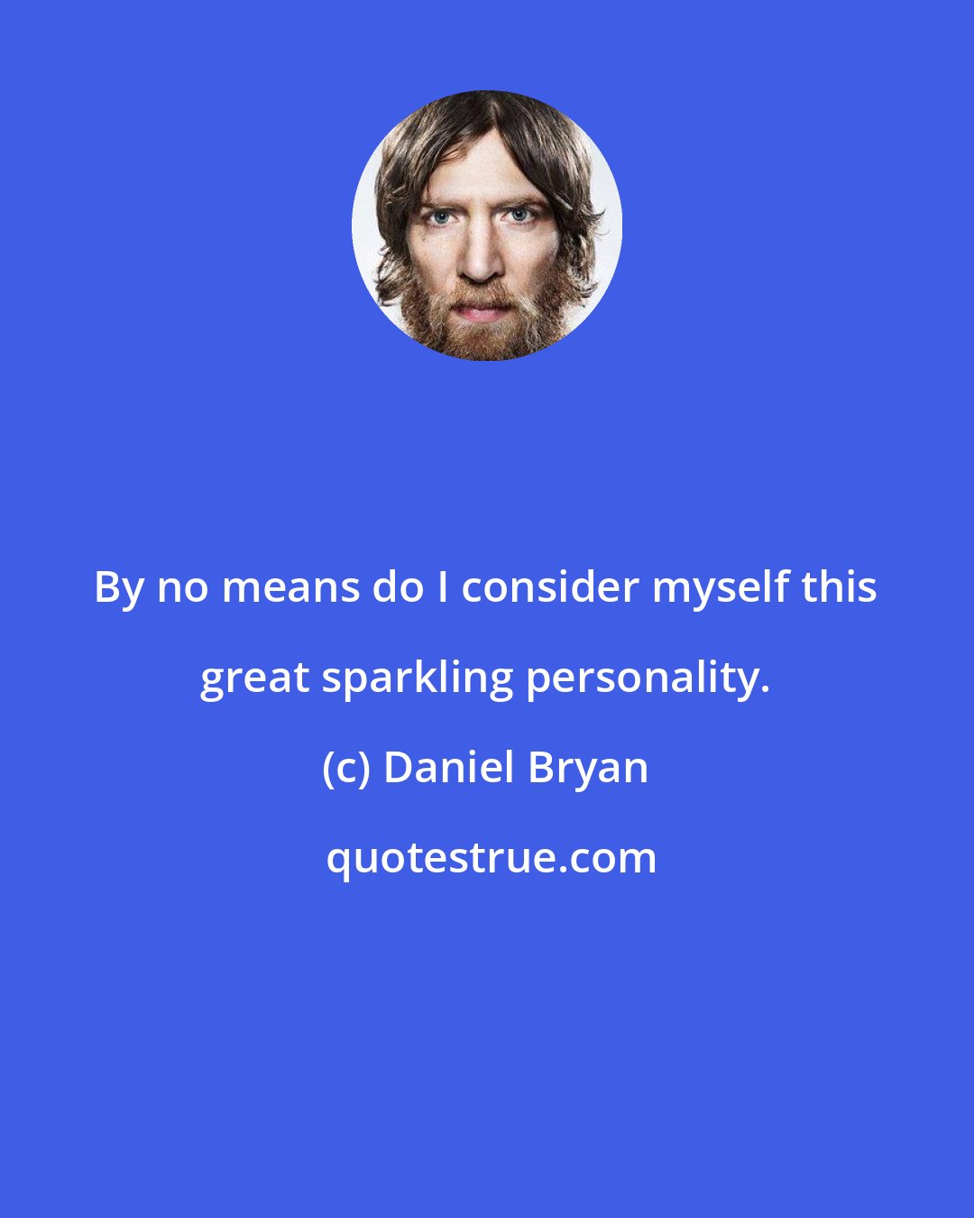 Daniel Bryan: By no means do I consider myself this great sparkling personality.