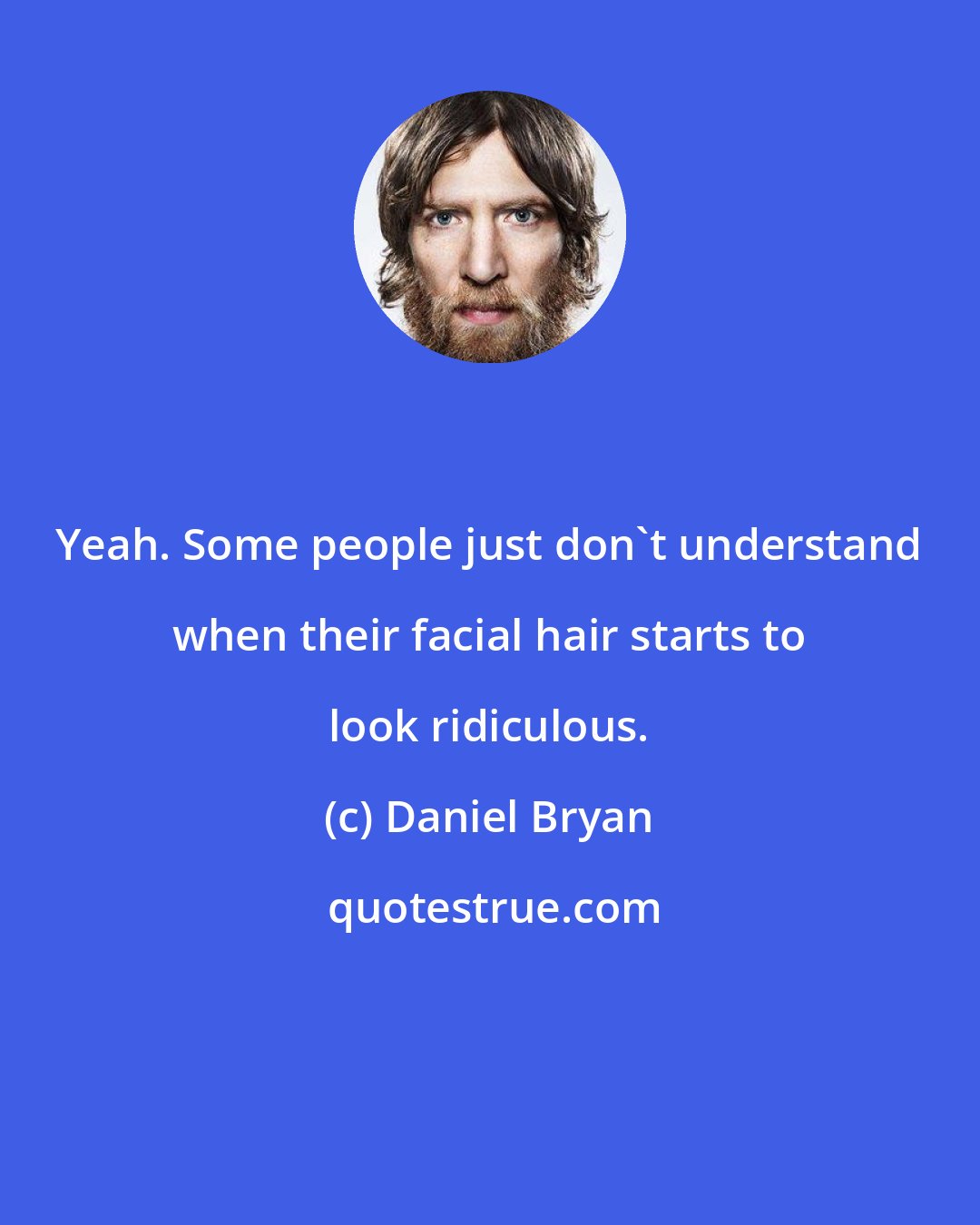 Daniel Bryan: Yeah. Some people just don't understand when their facial hair starts to look ridiculous.