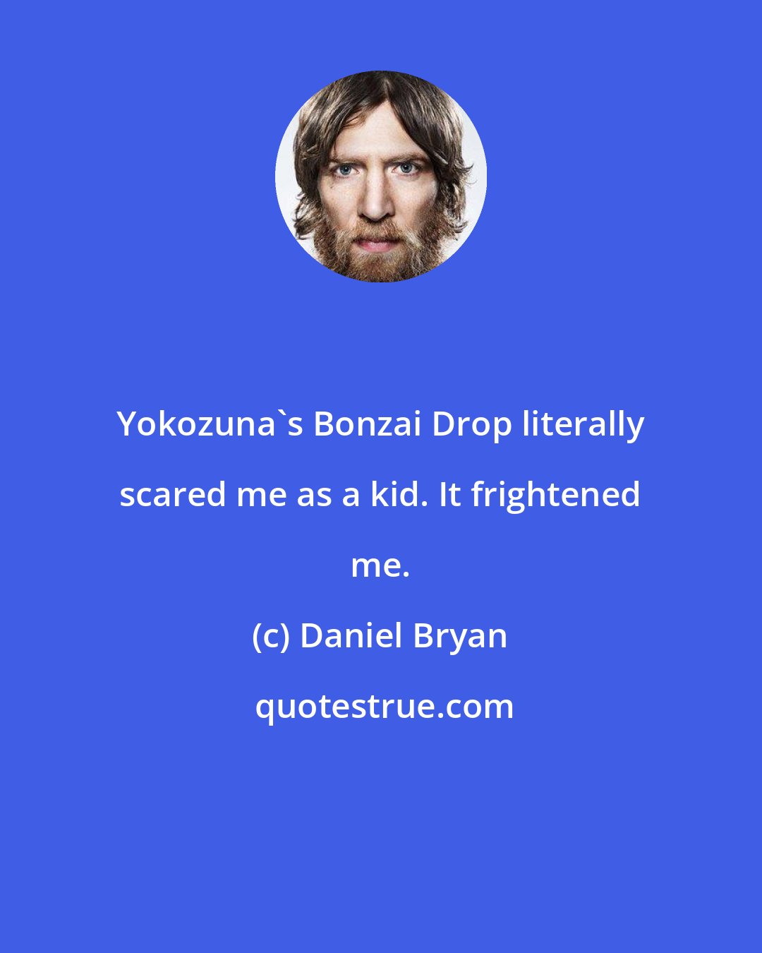 Daniel Bryan: Yokozuna's Bonzai Drop literally scared me as a kid. It frightened me.