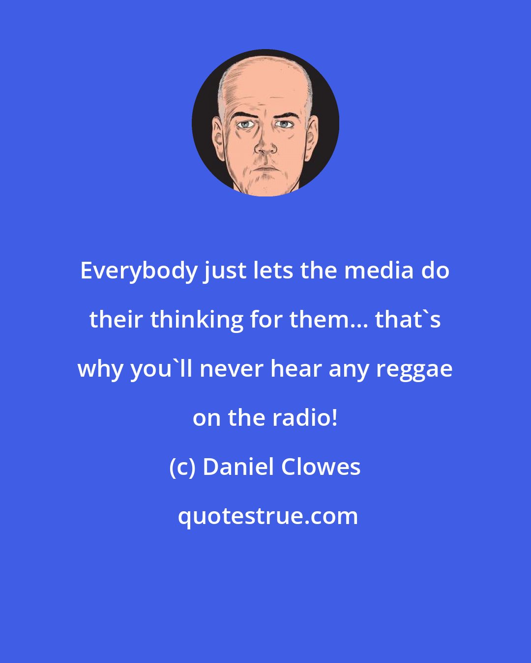 Daniel Clowes: Everybody just lets the media do their thinking for them... that's why you'll never hear any reggae on the radio!