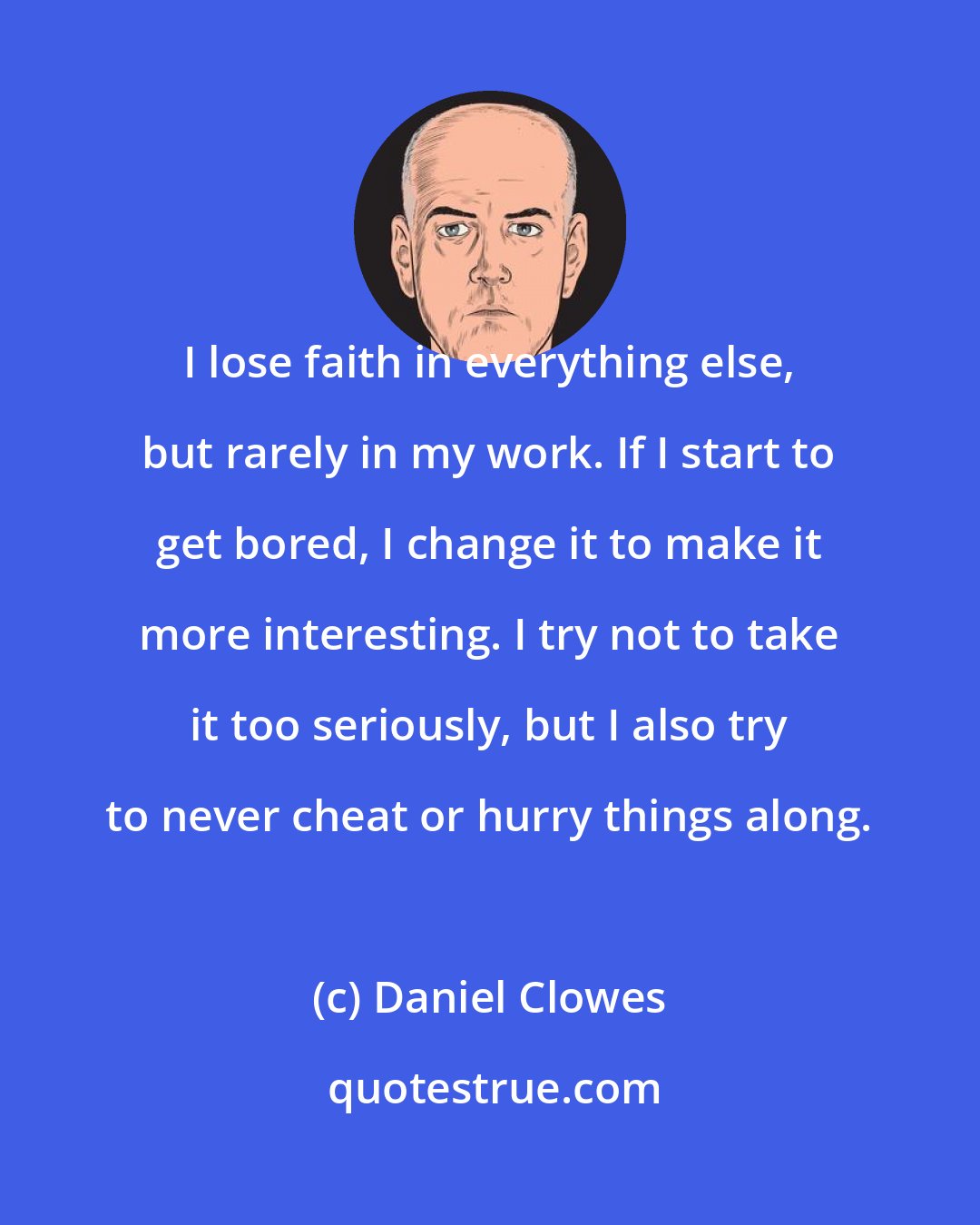 Daniel Clowes: I lose faith in everything else, but rarely in my work. If I start to get bored, I change it to make it more interesting. I try not to take it too seriously, but I also try to never cheat or hurry things along.