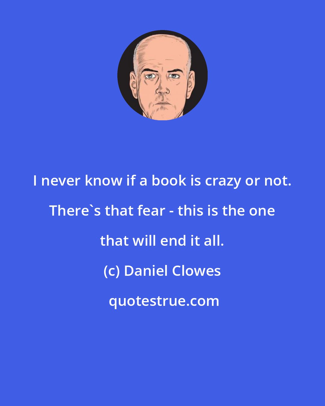 Daniel Clowes: I never know if a book is crazy or not. There's that fear - this is the one that will end it all.